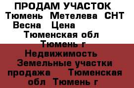 ПРОДАМ УЧАСТОК. Тюмень, Метелева, СНТ Весна › Цена ­ 545 000 - Тюменская обл., Тюмень г. Недвижимость » Земельные участки продажа   . Тюменская обл.,Тюмень г.